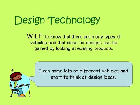 Design Technology WILF: to know that there are many types of vehicles and that ideas for designs can be gained by looking at existing products. I can name.