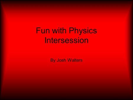Fun with Physics Intersession By Josh Walters. In this intersession (fun with physics) we did a lot of hands on projects to help us learn more about physics.