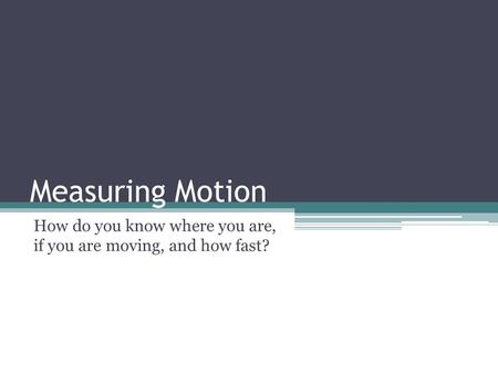 Measuring Motion How do you know where you are, if you are moving, and how fast?