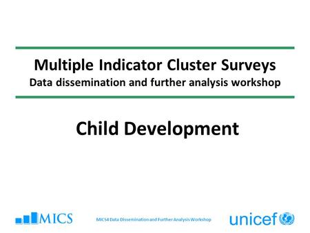 Multiple Indicator Cluster Surveys Data dissemination and further analysis workshop Child Development MICS4 Data Dissemination and Further Analysis Workshop.