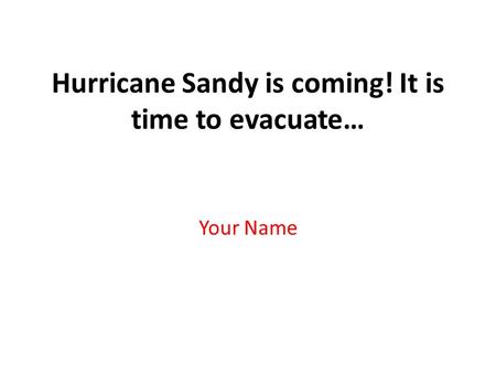Hurricane Sandy is coming! It is time to evacuate… Your Name.