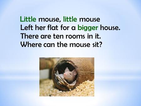 Little mouse, little mouse Left her flat for a bigger house. There are ten rooms in it. Where can the mouse sit?