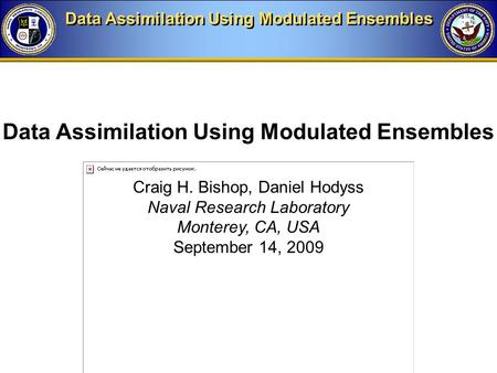 Data Assimilation Using Modulated Ensembles Craig H. Bishop, Daniel Hodyss Naval Research Laboratory Monterey, CA, USA September 14, 2009 Data Assimilation.