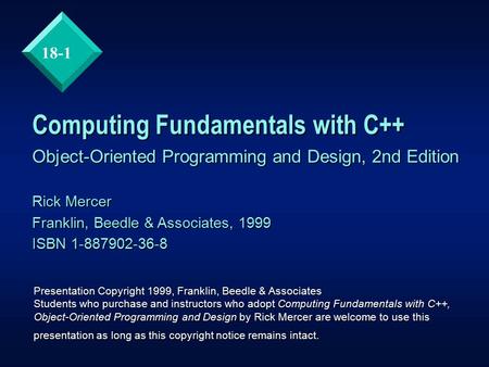 18-1 Computing Fundamentals with C++ Object-Oriented Programming and Design, 2nd Edition Rick Mercer Franklin, Beedle & Associates, 1999 ISBN 1-887902-36-8.