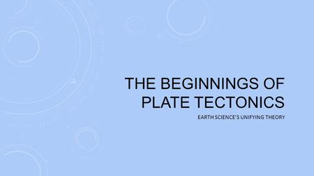 THE BEGINNINGS OF PLATE TECTONICS EARTH SCIENCE’S UNIFYING THEORY.