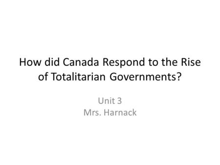 How did Canada Respond to the Rise of Totalitarian Governments? Unit 3 Mrs. Harnack.