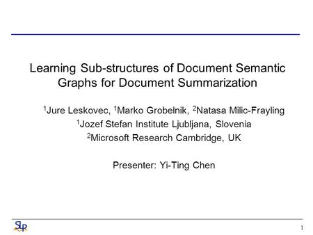 1 Learning Sub-structures of Document Semantic Graphs for Document Summarization 1 Jure Leskovec, 1 Marko Grobelnik, 2 Natasa Milic-Frayling 1 Jozef Stefan.