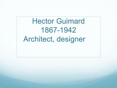 Hector Guimard 1867-1942 Architect, designer. From Lyon to New york Hector Guimard was born in Lyon on March 10th 1867 and died in New York on May 20th,