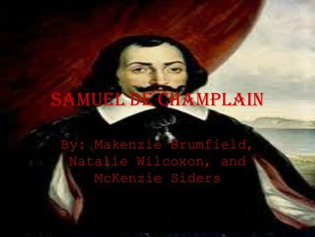 Samuel De champlain By: Makenzie Brumfield, Natalie Wilcoxon, and McKenzie Siders.