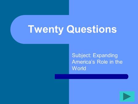 Twenty Questions Subject: Expanding America’s Role in the World.