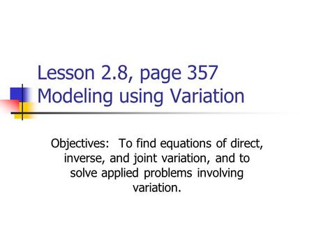 Lesson 2.8, page 357 Modeling using Variation Objectives: To find equations of direct, inverse, and joint variation, and to solve applied problems involving.