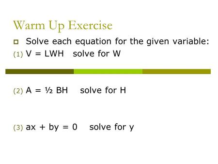 Warm Up Exercise  Solve each equation for the given variable: (1) V = LWH solve for W (2) A = ½ BH solve for H (3) ax + by = 0 solve for y.