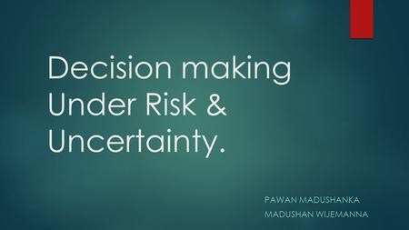 Decision making Under Risk & Uncertainty. PAWAN MADUSHANKA MADUSHAN WIJEMANNA.