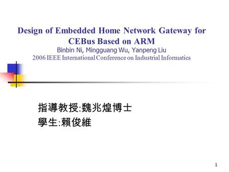1 Design of Embedded Home Network Gateway for CEBus Based on ARM Binbin Ni, Mingguang Wu, Yanpeng Liu 2006 IEEE International Conference on Industrial.