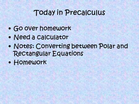 Today in Precalculus Go over homework Need a calculator Notes: Converting between Polar and Rectangular Equations Homework.