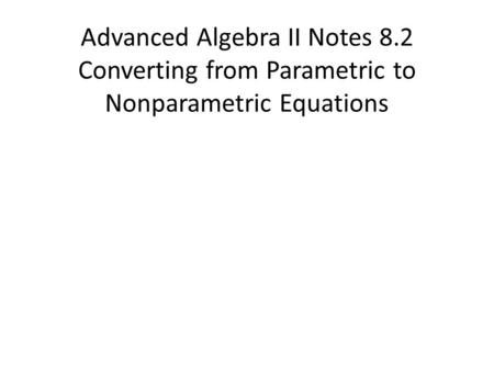 Advanced Algebra II Notes 8.2 Converting from Parametric to Nonparametric Equations.