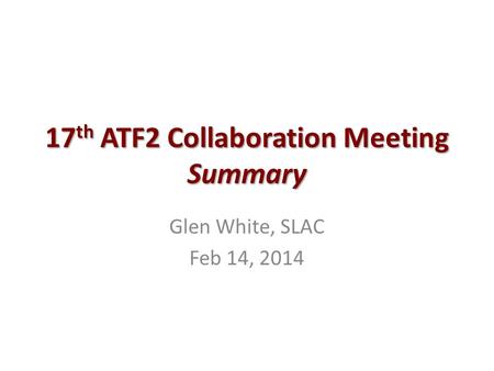 17 th ATF2 Collaboration Meeting Summary Glen White, SLAC Feb 14, 2014.