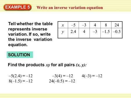 SOLUTION Write an inverse variation equation EXAMPLE 5 x–5–34824 y2.44–3–1.5–0.5 Tell whether the table represents inverse variation. If so, write the.