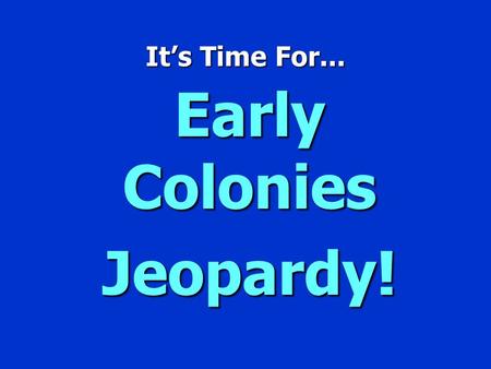It’s Time For... Early Colonies Jeopardy! ` Early Colonies JEOPARDY’ $100 $200 $300 $400 $500 $100 $200 $300 $400 $500 $100 $200 $300 $400 $500 Jamestown.