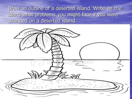 Draw an outline of a deserted island. Write on the island what problems you might face if you were stranded on a deserted island.