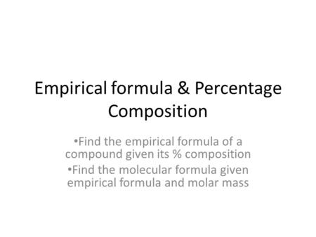 Empirical formula & Percentage Composition Find the empirical formula of a compound given its % composition Find the molecular formula given empirical.