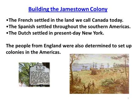 1 Building the Jamestown Colony The French settled in the land we call Canada today. The Spanish settled throughout the southern Americas. The Dutch settled.
