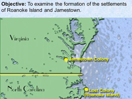 Objective: To examine the formation of the settlements of Roanoke Island and Jamestown.