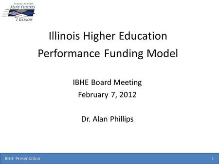 IBHE Presentation 1 Illinois Higher Education Performance Funding Model IBHE Board Meeting February 7, 2012 Dr. Alan Phillips.