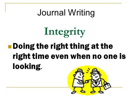 Integrity Doing the right thing at the right time even when no one is looking. Journal Writing.