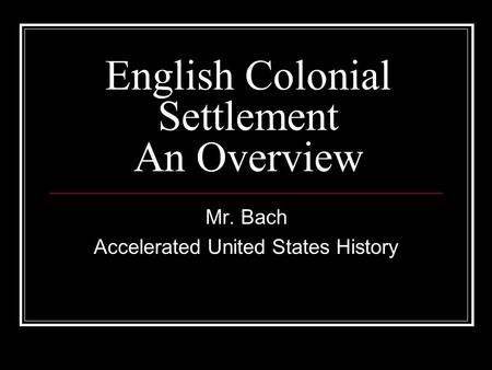 English Colonial Settlement An Overview Mr. Bach Accelerated United States History.