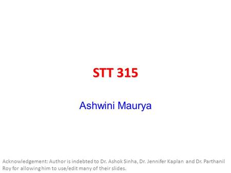 STT 315 Ashwini Maurya Acknowledgement: Author is indebted to Dr. Ashok Sinha, Dr. Jennifer Kaplan and Dr. Parthanil Roy for allowing him to use/edit many.