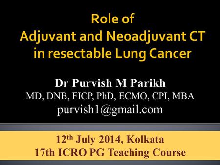 Dr Purvish M Parikh MD, DNB, FICP, PhD, ECMO, CPI, MBA 12 th July 2014, Kolkata 17th ICRO PG Teaching Course.