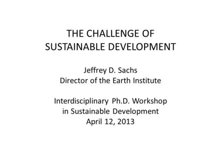 THE CHALLENGE OF SUSTAINABLE DEVELOPMENT Jeffrey D. Sachs Director of the Earth Institute Interdisciplinary Ph.D. Workshop in Sustainable Development April.