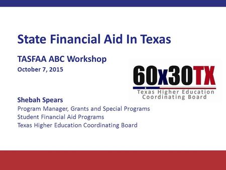 State Financial Aid In Texas TASFAA ABC Workshop October 7, 2015 Shebah Spears Program Manager, Grants and Special Programs Student Financial Aid Programs.