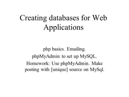Creating databases for Web Applications php basics. Emailing. phpMyAdmin to set up MySQL. Homework: Use phpMyAdmin. Make posting with [unique] source on.