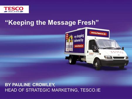 “Keeping the Message Fresh” BY PAULINE CROWLEY, HEAD OF STRATEGIC MARKETING, TESCO.IE.