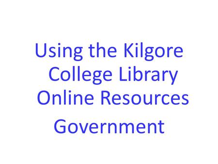 Using the Kilgore College Library Online Resources Government.