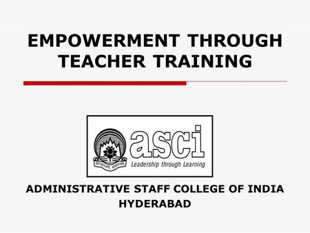 EMPOWERMENT THROUGH TEACHER TRAINING ADMINISTRATIVE STAFF COLLEGE OF INDIA HYDERABAD.