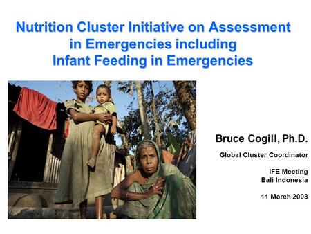 Nutrition Cluster Initiative on Assessment in Emergencies including Infant Feeding in Emergencies Bruce Cogill, Ph.D. Global Cluster Coordinator IFE Meeting.