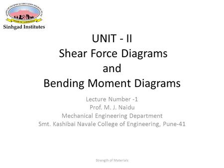 UNIT - II Shear Force Diagrams and Bending Moment Diagrams Lecture Number -1 Prof. M. J. Naidu Mechanical Engineering Department Smt. Kashibai Navale College.