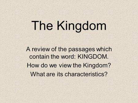 The Kingdom A review of the passages which contain the word: KINGDOM. How do we view the Kingdom? What are its characteristics?
