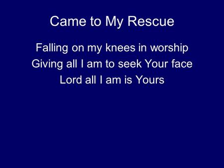 Came to My Rescue Falling on my knees in worship Giving all I am to seek Your face Lord all I am is Yours.