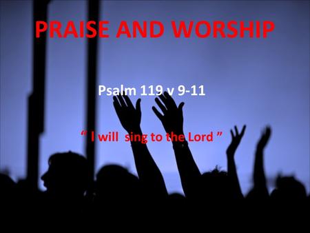 Psalm 119 v 9-11 “ I will sing to the Lord ” PRAISE AND WORSHIP.