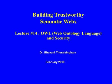 Dr. Bhavani Thuraisingham February 2010 Building Trustworthy Semantic Webs Lecture #14 : OWL (Web Ontology Language) and Security.