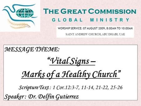 The Great Commission G L O B A L M I N I S T R Y MESSAGE THEME: “Vital Signs – Marks of a Healthy Church” Scripture Text : 1 Cor.12:3-7, 11-14, 21-22,