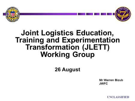 UN UNCLASSIFIED Joint Logistics Education, Training and Experimentation Transformation (JLETT) Working Group 26 August Mr Warren Bizub JWFC.