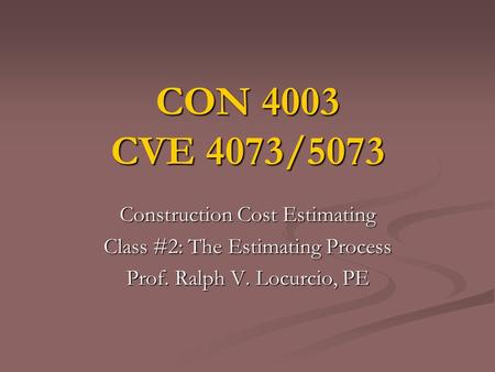 CON 4003 CVE 4073/5073 Construction Cost Estimating Class #2: The Estimating Process Prof. Ralph V. Locurcio, PE.