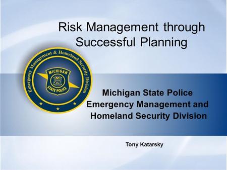 Risk Management through Successful Planning Michigan State Police Emergency Management and Homeland Security Division Tony Katarsky.