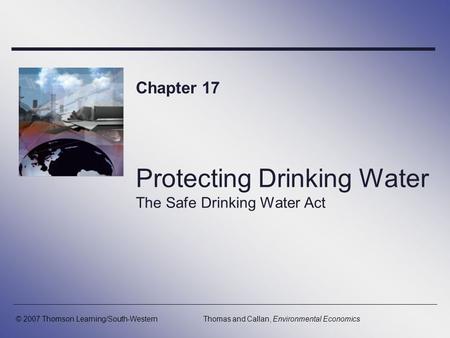 Protecting Drinking Water The Safe Drinking Water Act Chapter 17 © 2007 Thomson Learning/South-WesternThomas and Callan, Environmental Economics.