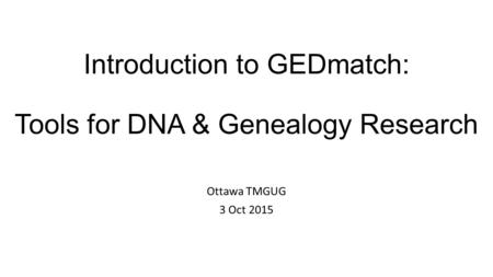 Introduction to GEDmatch: Tools for DNA & Genealogy Research Ottawa TMGUG 3 Oct 2015.